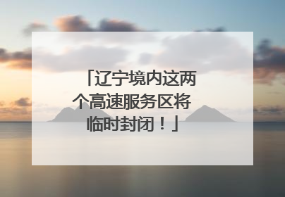 辽宁境内这两个高速服务区将临时封闭！